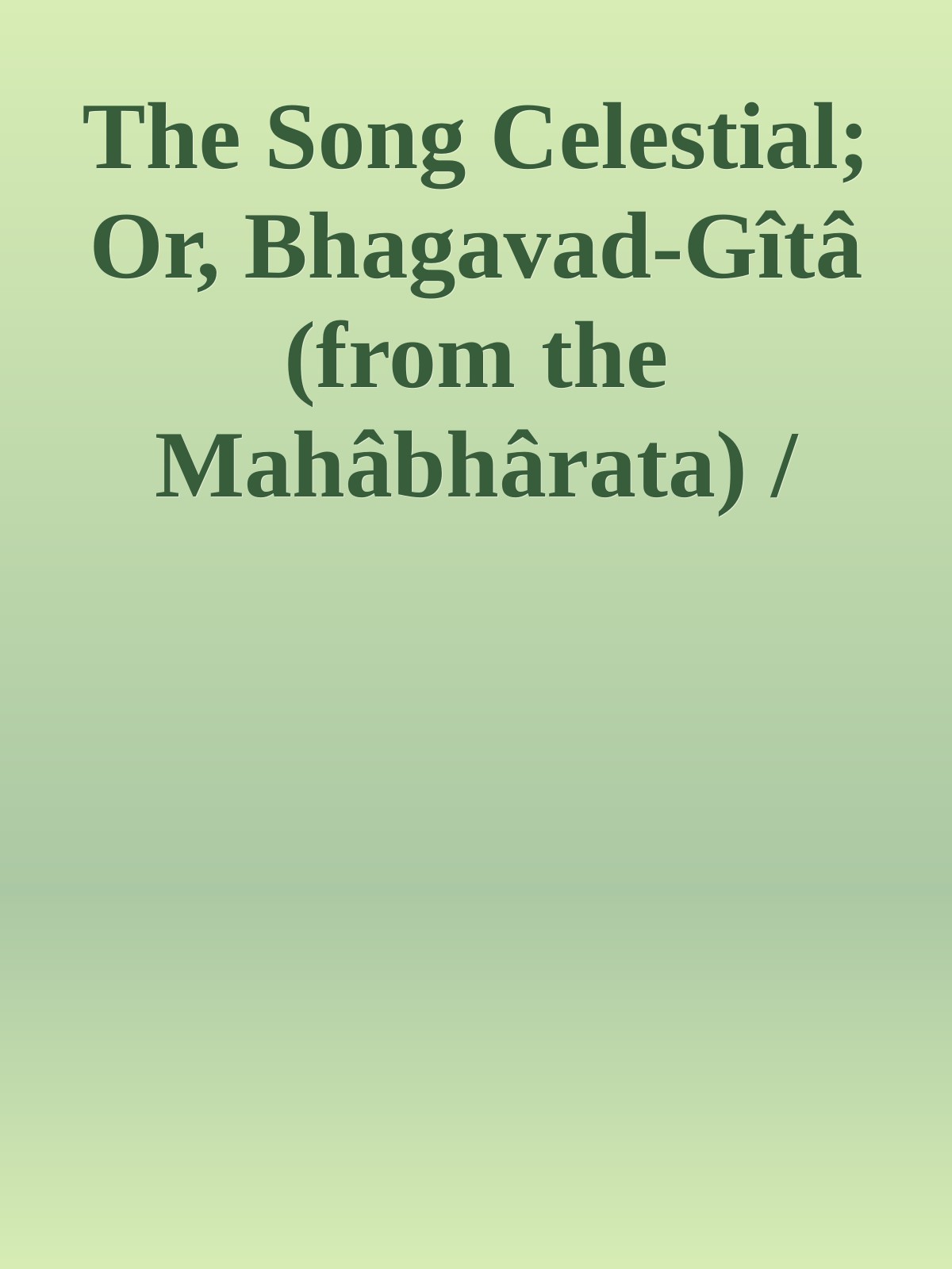 The Song Celestial; Or, Bhagavad-Gîtâ (from the Mahâbhârata) / Being a discourse between Arjuna, Prince of India, and the Supreme Being under the form of Krishna